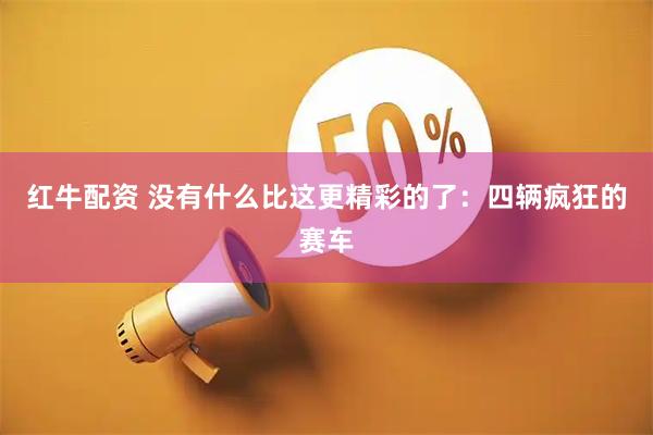 红牛配资 没有什么比这更精彩的了：四辆疯狂的赛车
