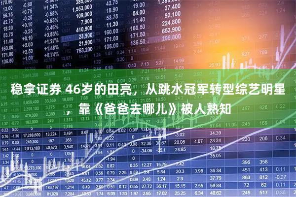 稳拿证券 46岁的田亮，从跳水冠军转型综艺明星，靠《爸爸去哪儿》被人熟知