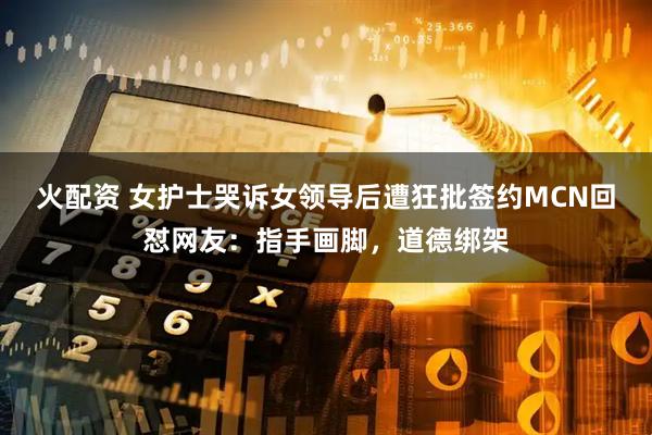 火配资 女护士哭诉女领导后遭狂批签约MCN回怼网友：指手画脚，道德绑架