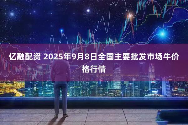 亿融配资 2025年9月8日全国主要批发市场牛价格行情