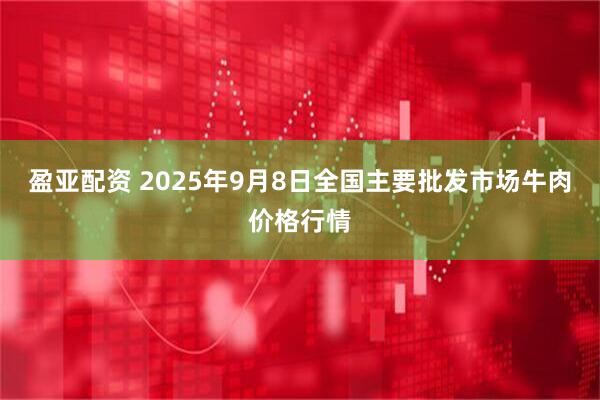盈亚配资 2025年9月8日全国主要批发市场牛肉价格行情