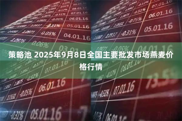 策略池 2025年9月8日全国主要批发市场燕麦价格行情