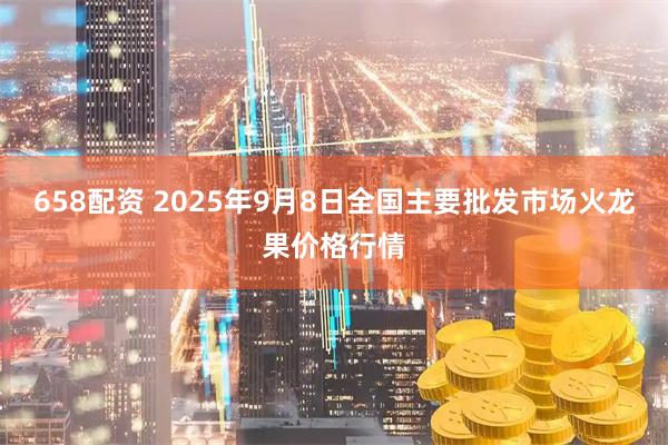 658配资 2025年9月8日全国主要批发市场火龙果价格行情