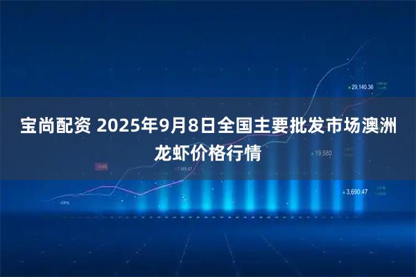 宝尚配资 2025年9月8日全国主要批发市场澳洲龙虾价格行情