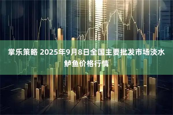 掌乐策略 2025年9月8日全国主要批发市场淡水鲈鱼价格行情