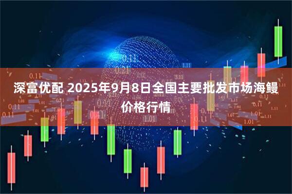 深富优配 2025年9月8日全国主要批发市场海鳗价格行情