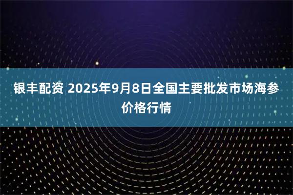 银丰配资 2025年9月8日全国主要批发市场海参价格行情