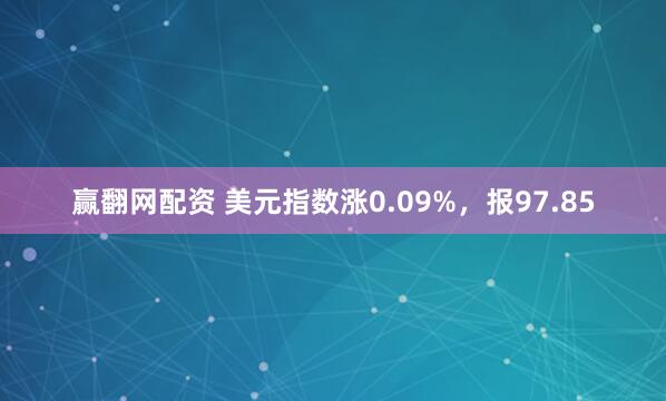 赢翻网配资 美元指数涨0.09%，报97.85