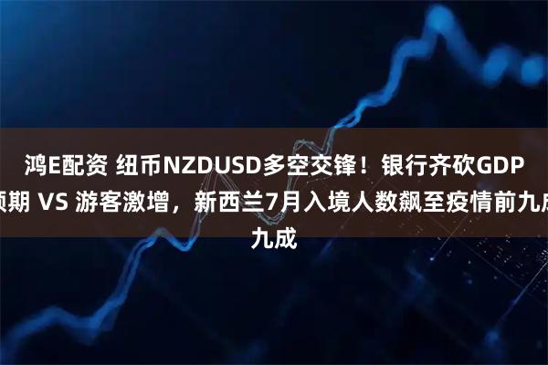 鸿E配资 纽币NZDUSD多空交锋！银行齐砍GDP预期 VS 游客激增，新西兰7月入境人数飙至疫情前九成