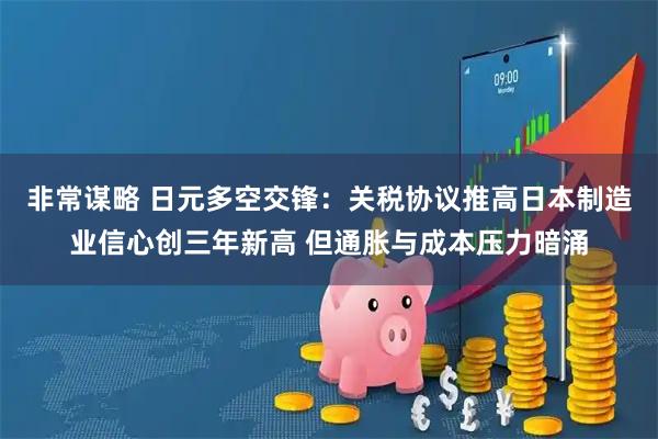 非常谋略 日元多空交锋：关税协议推高日本制造业信心创三年新高 但通胀与成本压力暗涌