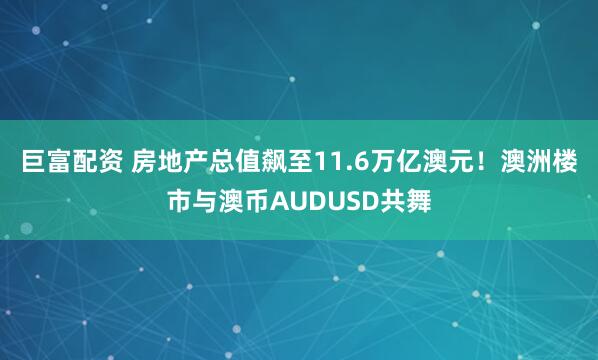 巨富配资 房地产总值飙至11.6万亿澳元!澳洲楼市与澳币AUDUSD共舞
