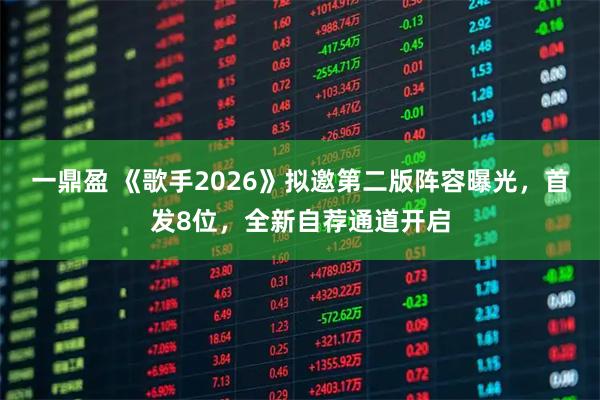 一鼎盈 《歌手2026》拟邀第二版阵容曝光,首发8位,全新自荐通道开启