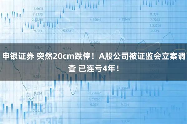 申银证券 突然20cm跌停！A股公司被证监会立案调查 已连亏4年！