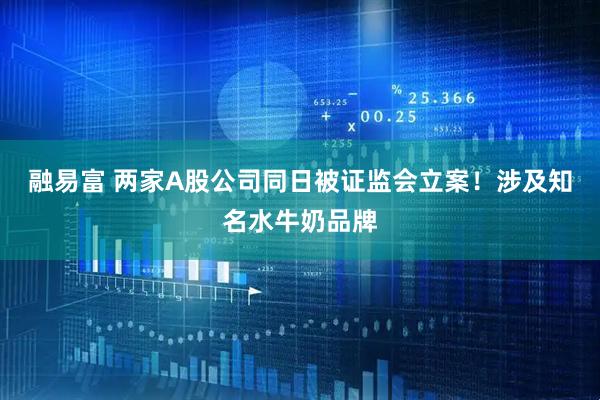 融易富 两家A股公司同日被证监会立案！涉及知名水牛奶品牌