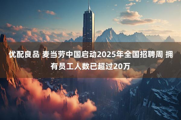 优配良品 麦当劳中国启动2025年全国招聘周 拥有员工人数已超过20万