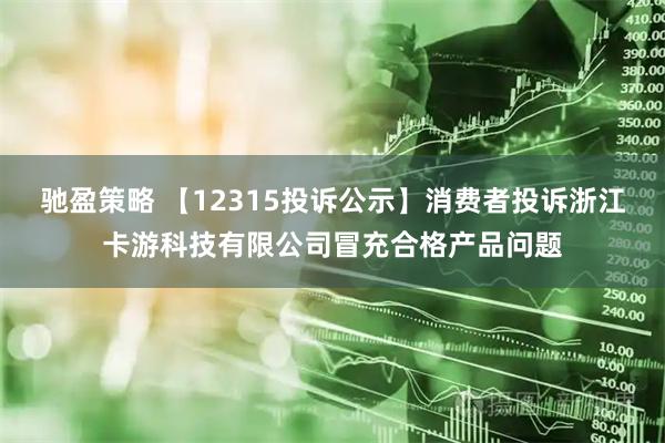 驰盈策略 【12315投诉公示】消费者投诉浙江卡游科技有限公司冒充合格产品问题