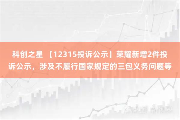 科创之星 【12315投诉公示】荣耀新增2件投诉公示，涉及不履行国家规定的三包义务问题等