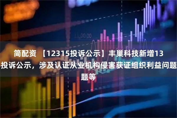 简配资 【12315投诉公示】丰巢科技新增13件投诉公示，涉及认证从业机构侵害获证组织利益问题等