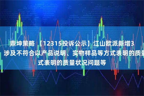 鼎坤策略 【12315投诉公示】江山欧派新增3件投诉公示，涉及不符合以产品说明、实物样品等方式表明的质量状况问题等