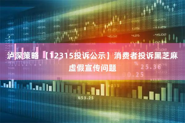 泸深策略 【12315投诉公示】消费者投诉黑芝麻虚假宣传问题