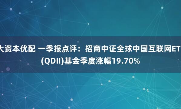 大资本优配 一季报点评：招商中证全球中国互联网ETF(QDII)基金季度涨幅19.70%