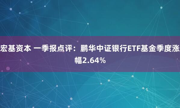 宏基资本 一季报点评：鹏华中证银行ETF基金季度涨幅2.64%