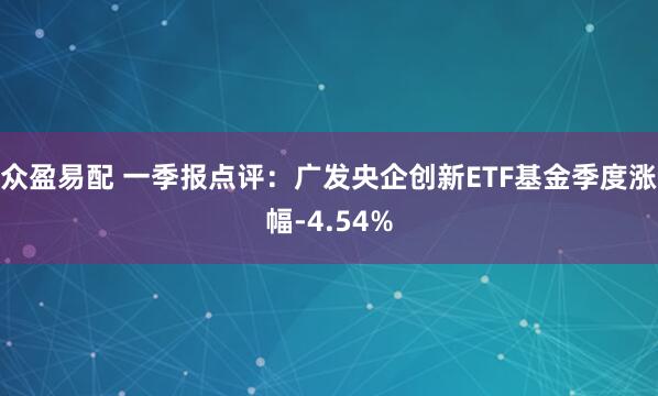 众盈易配 一季报点评：广发央企创新ETF基金季度涨幅-4.54%