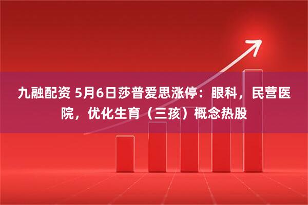 九融配资 5月6日莎普爱思涨停：眼科，民营医院，优化生育（三孩）概念热股