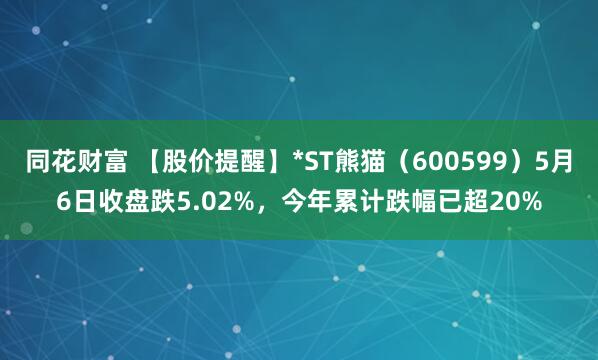 同花财富 【股价提醒】*ST熊猫（600599）5月6日收盘跌5.02%，今年累计跌幅已超20%