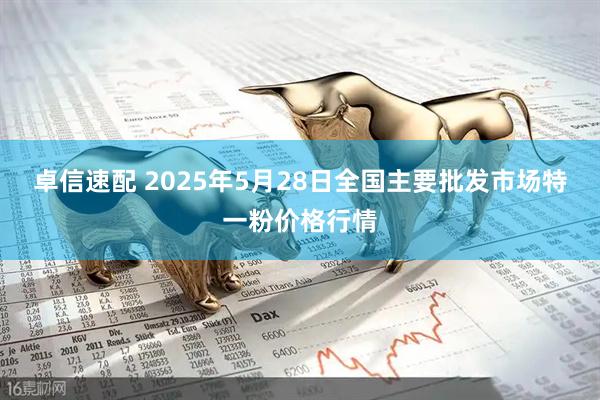 卓信速配 2025年5月28日全国主要批发市场特一粉价格行情
