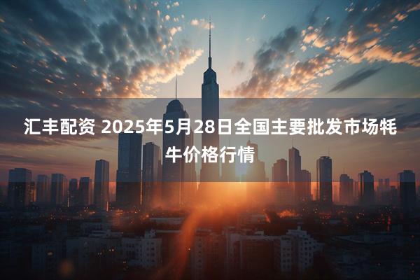 汇丰配资 2025年5月28日全国主要批发市场牦牛价格行情