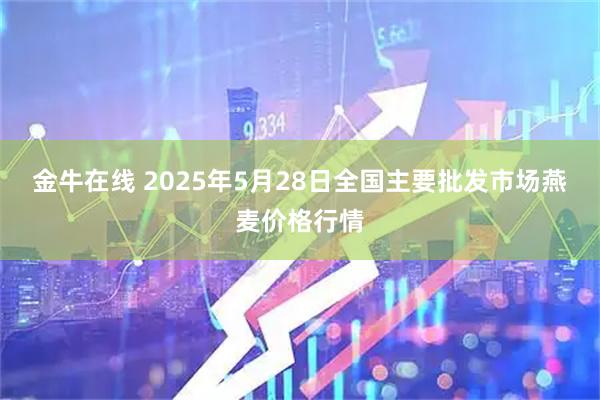金牛在线 2025年5月28日全国主要批发市场燕麦价格行情