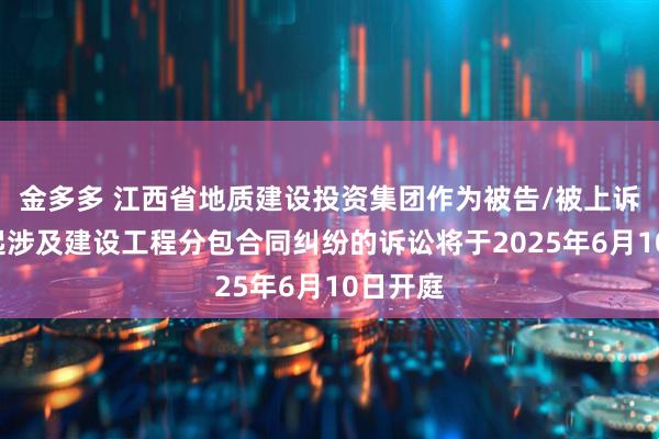 金多多 江西省地质建设投资集团作为被告/被上诉人的1起涉及建设工程分包合同纠纷的诉讼将于2025年6月10日开庭