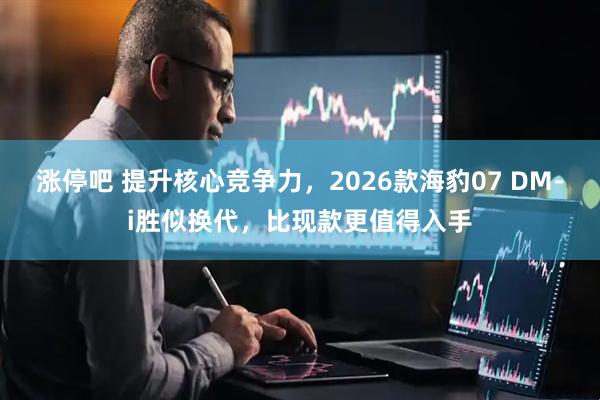 涨停吧 提升核心竞争力，2026款海豹07 DM-i胜似换代，比现款更值得入手