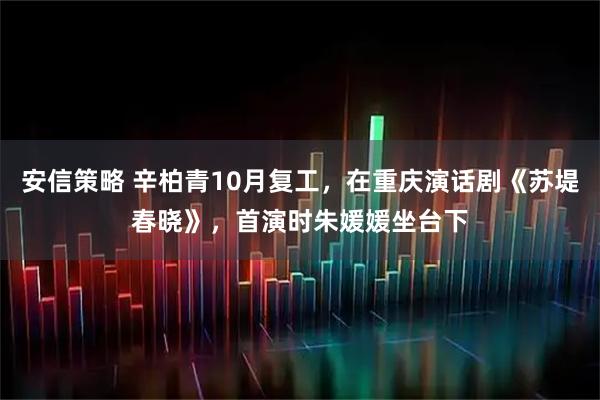安信策略 辛柏青10月复工，在重庆演话剧《苏堤春晓》，首演时朱媛媛坐台下