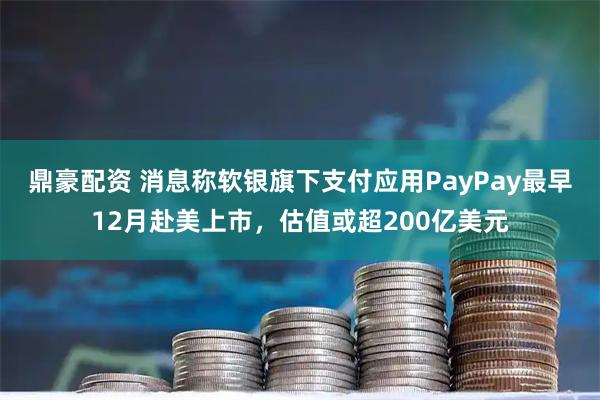 鼎豪配资 消息称软银旗下支付应用PayPay最早12月赴美上市，估值或超200亿美元