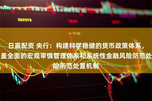 日赢配资 央行：构建科学稳健的货币政策体系，健全覆盖全面的宏观审慎管理体系和系统性金融风险防范处置机制