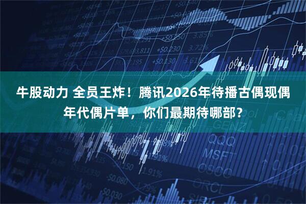牛股动力 全员王炸！腾讯2026年待播古偶现偶年代偶片单，你们最期待哪部？
