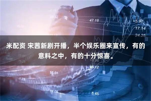 米配资 宋茜新剧开播，半个娱乐圈来宣传，有的意料之中，有的十分惊喜。