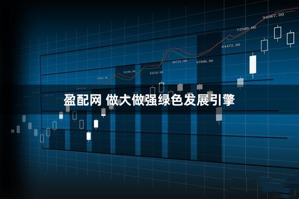 盈配网 做大做强绿色发展引擎