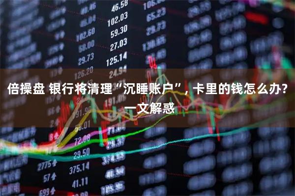 倍操盘 银行将清理“沉睡账户”, 卡里的钱怎么办? 一文解惑