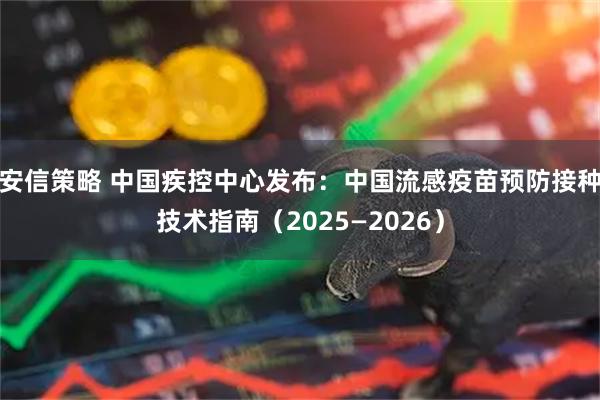 安信策略 中国疾控中心发布：中国流感疫苗预防接种技术指南（2025—2026）