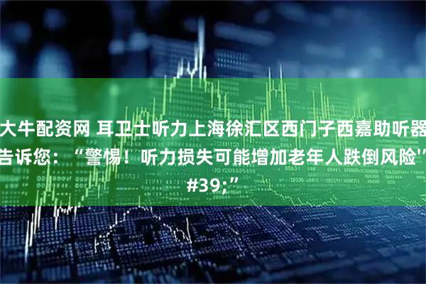 大牛配资网 耳卫士听力上海徐汇区西门子西嘉助听器告诉您：“警惕！听力损失可能增加老年人跌倒风险'”