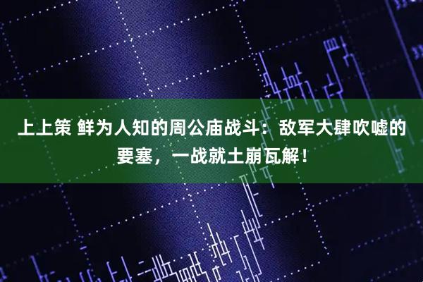 上上策 鲜为人知的周公庙战斗：敌军大肆吹嘘的要塞，一战就土崩瓦解！