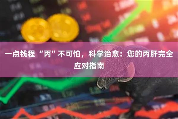 一点钱程 “丙”不可怕，科学治愈：您的丙肝完全应对指南