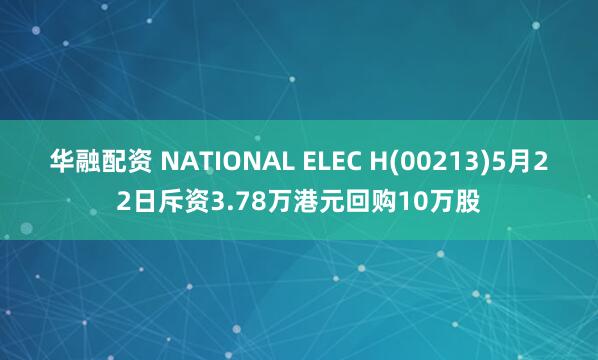 华融配资 NATIONAL ELEC H(00213)5月22日斥资3.78万港元回购10万股