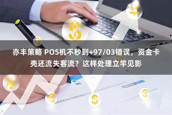 亦丰策略 POS机不秒到+97/03错误，资金卡壳还流失客流？这样处理立竿见影