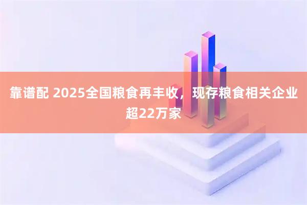 靠谱配 2025全国粮食再丰收，现存粮食相关企业超22万家