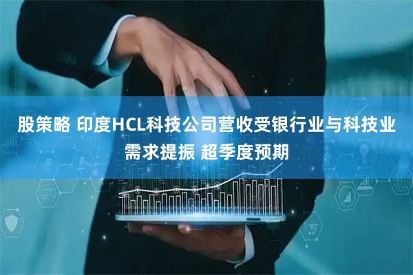 股策略 印度HCL科技公司营收受银行业与科技业需求提振 超季度预期