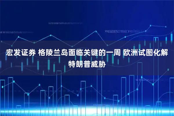 宏发证券 格陵兰岛面临关键的一周 欧洲试图化解特朗普威胁